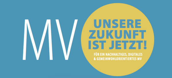 Auf blauem Hintergrund steht links in großen weißen Buchstaben MV. Rechts daneben befindet sich ein gelber Kreis. Darin steht in blauer Schrift "Unsere Zukunft ist jetzt!" Darunter, ebenfalls im Kreis, in weiß: "Für ein nachhaltiges, digitales und gemeinwohlorientiertes MV".